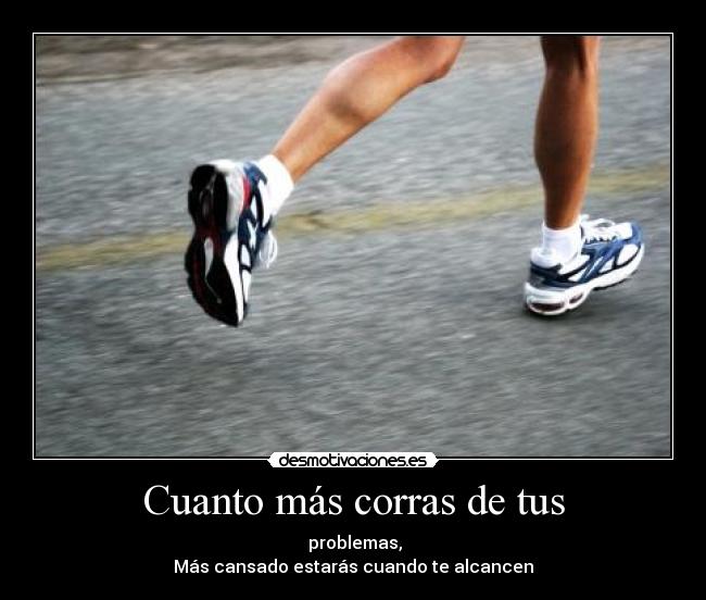 Cuanto más corras de tus - problemas,
Más cansado estarás cuando te alcancen
