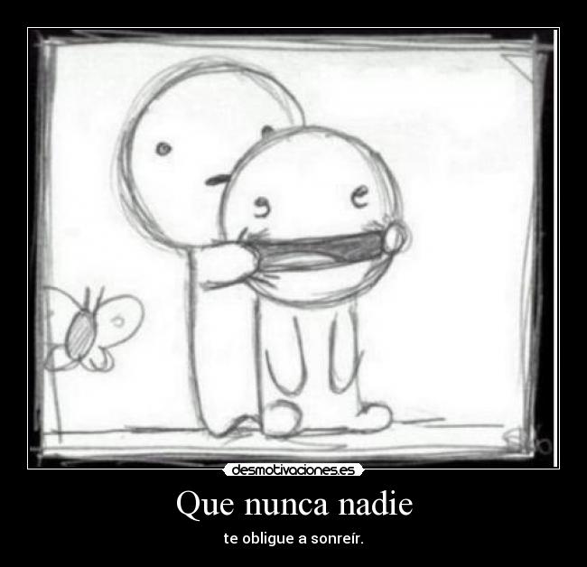 Que nunca nadie - te obligue a sonreír.