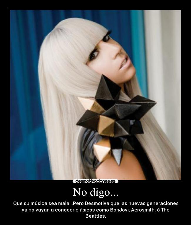 No digo... - Que su música sea mala...Pero Desmotiva que las nuevas generaciones
ya no vayan a conocer clásicos como BonJovi, Aerosmith, ó The
Beattles.