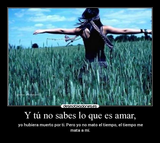Y tú no sabes lo que es amar, - yo hubiera muerto por ti. Pero yo no mato el tiempo, el tiempo me mata a mí.