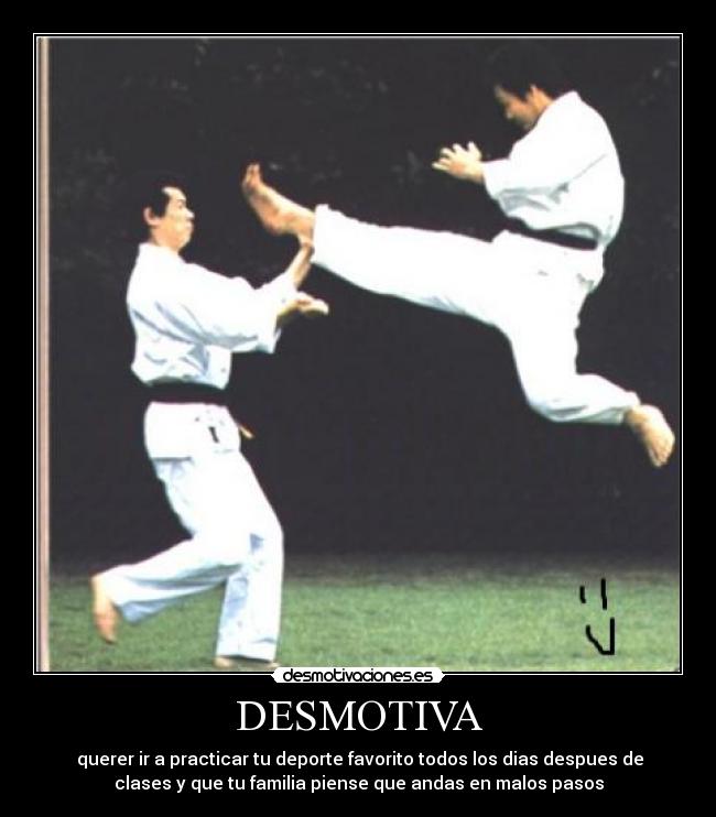 DESMOTIVA - querer ir a practicar tu deporte favorito todos los dias despues de
clases y que tu familia piense que andas en malos pasos