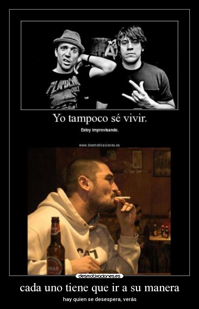 cada uno tiene que ir a su manera - hay quien se desespera, verás