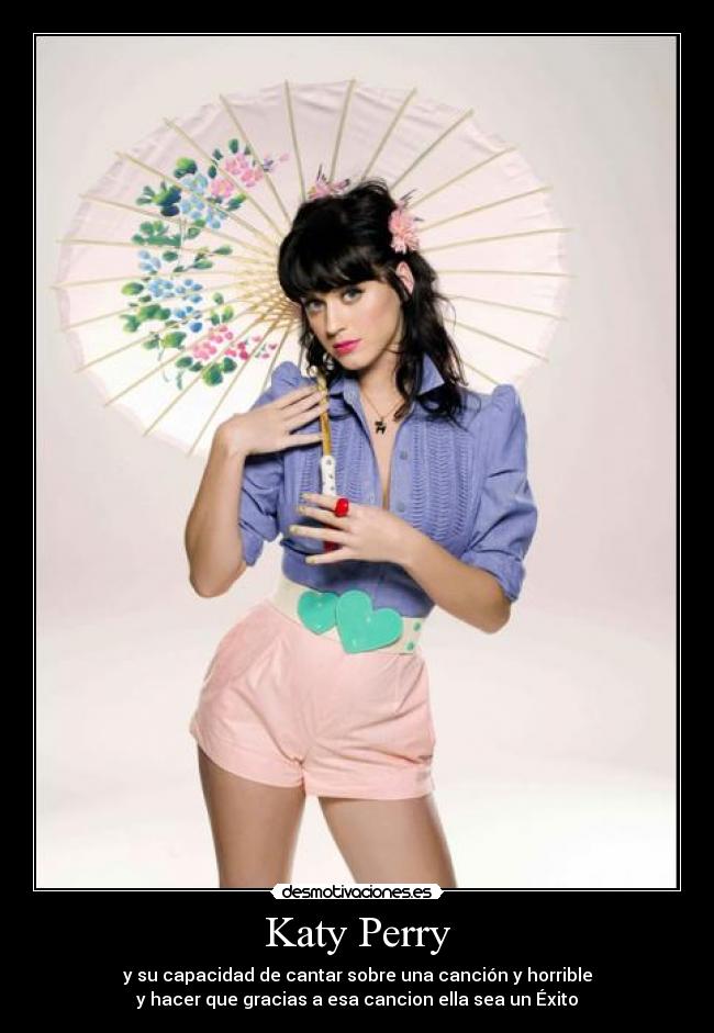 Katy Perry - y su capacidad de cantar sobre una canción y horrible
y hacer que gracias a esa cancion ella sea un Éxito