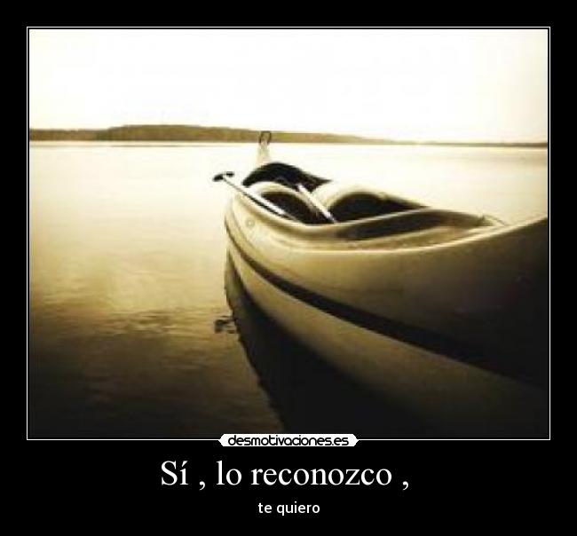 Sí , lo reconozco ,  - te quiero