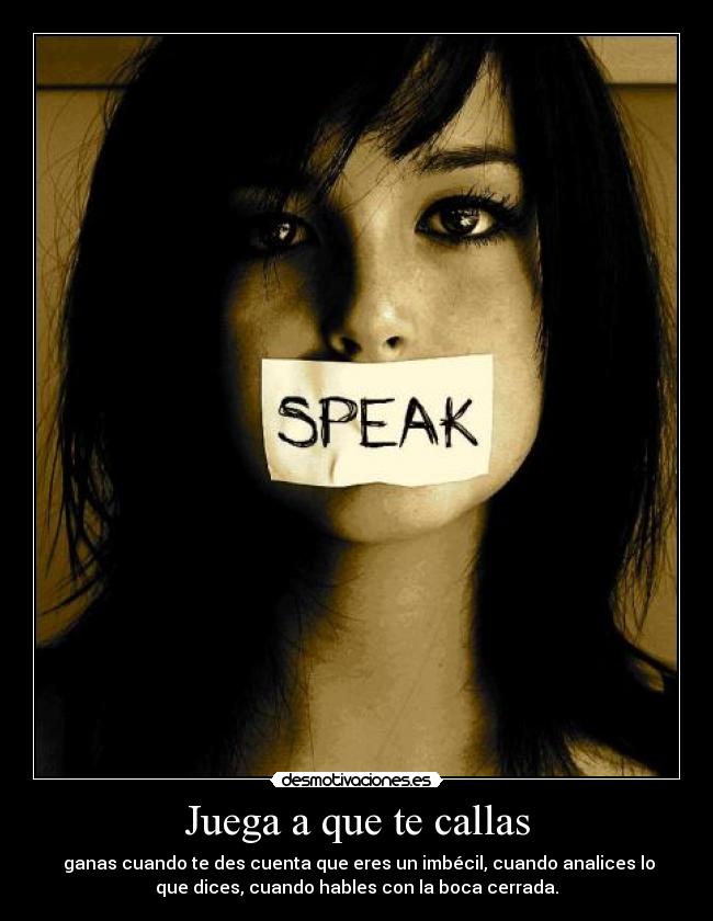 Juega a que te callas - ganas cuando te des cuenta que eres un imbécil, cuando analices lo
que dices, cuando hables con la boca cerrada.