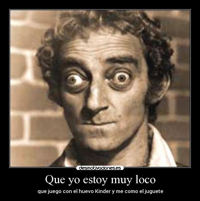 Que yo estoy muy loco -