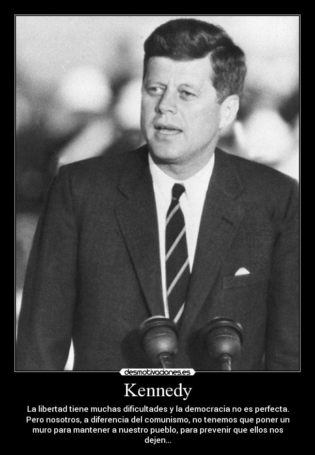Kennedy - La libertad tiene muchas dificultades y la democracia no es perfecta.
Pero nosotros, a diferencia del comunismo, no tenemos que poner un
muro para mantener a nuestro pueblo, para prevenir que ellos nos
dejen...