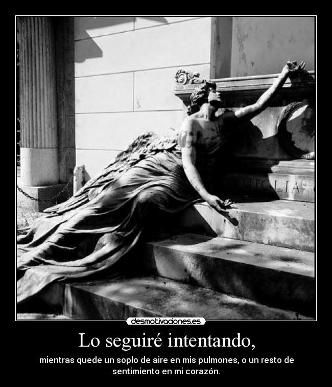 Lo seguiré intentando, - mientras quede un soplo de aire en mis pulmones, o un resto de
sentimiento en mi corazón.