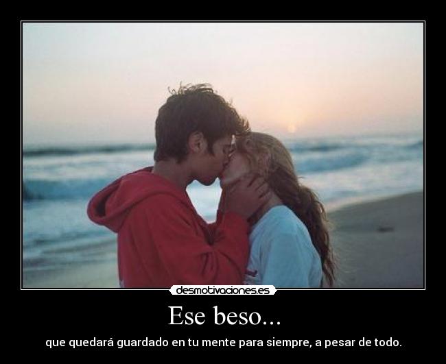 Ese beso... - que quedará guardado en tu mente para siempre, a pesar de todo.