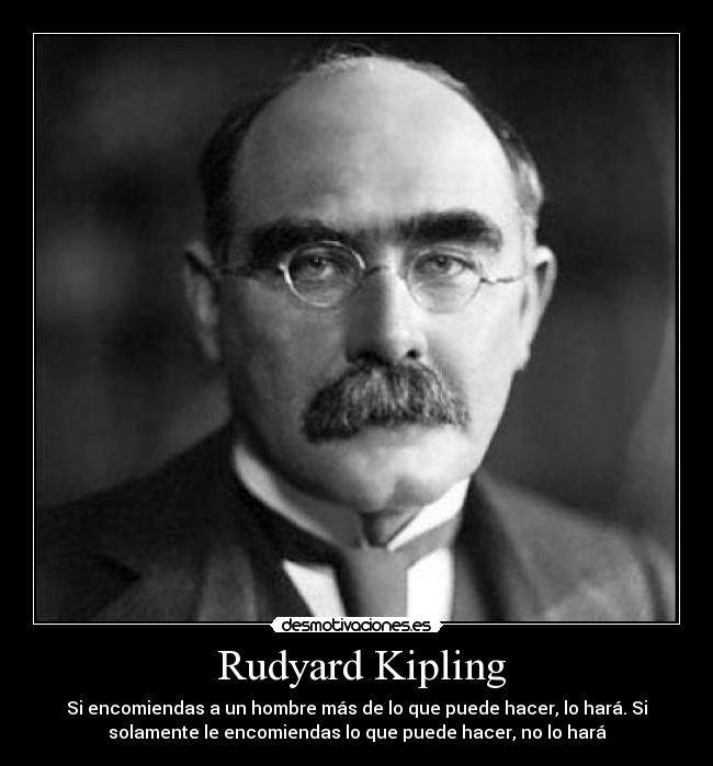Rudyard Kipling - Si encomiendas a un hombre más de lo que puede hacer, lo hará. Si
solamente le encomiendas lo que puede hacer, no lo hará
