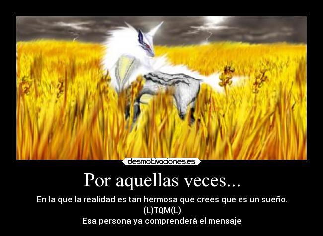 Por aquellas veces... - En la que la realidad es tan hermosa que crees que es un sueño.
(L)TQM(L)
Esa persona ya comprenderá el mensaje