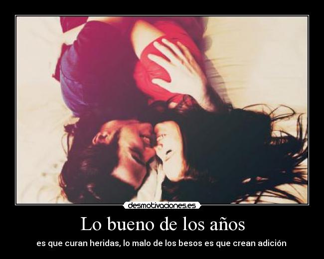 Lo bueno de los años - es que curan heridas, lo malo de los besos es que crean adición 