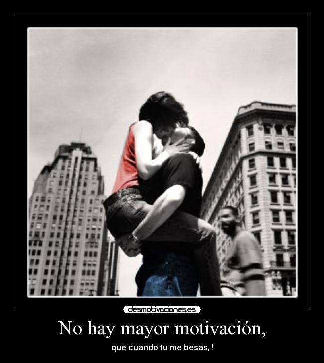 No hay mayor motivación, -