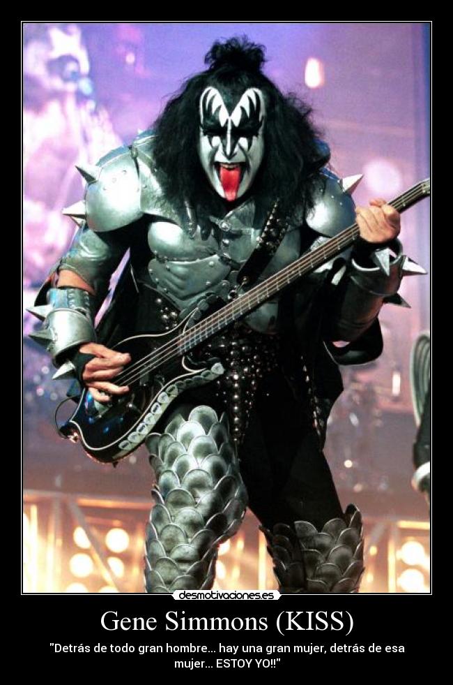 Gene Simmons (KISS) - Detrás de todo gran hombre... hay una gran mujer, detrás de esa
mujer... ESTOY YO!!