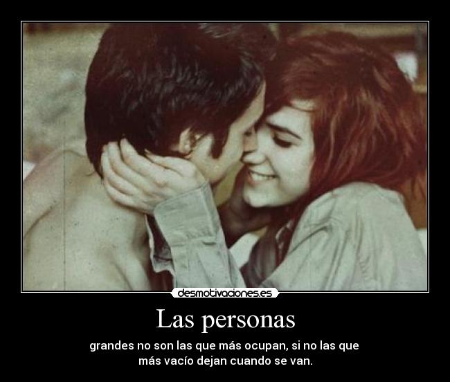 Las personas - grandes no son las que más ocupan, si no las que
más vacío dejan cuando se van.