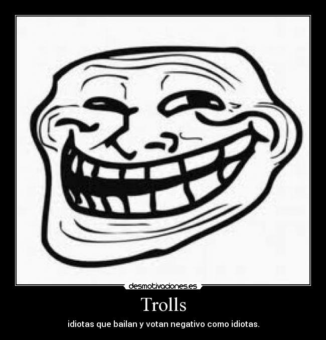 Trolls - idiotas que bailan y votan negativo como idiotas.