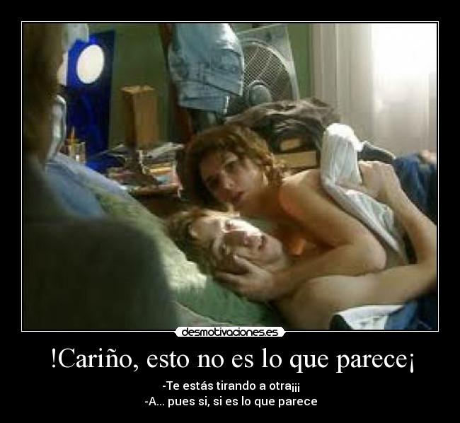 !Cariño, esto no es lo que parece¡ - -Te estás tirando a otra¡¡¡
-A... pues si, si es lo que parece