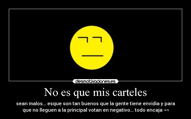 No es que mis carteles - sean malos... esque son tan buenos que la gente tiene envidia y para
que no lleguen a la principal votan en negativo... todo encaja ¬¬