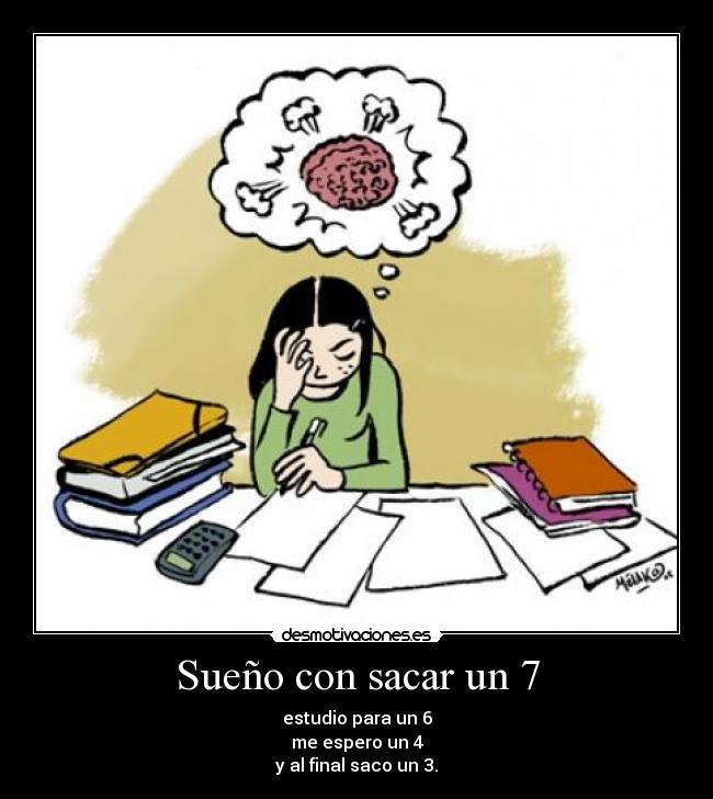 Sueño con sacar un 7 - estudio para un 6
me espero un 4
y al final saco un 3.