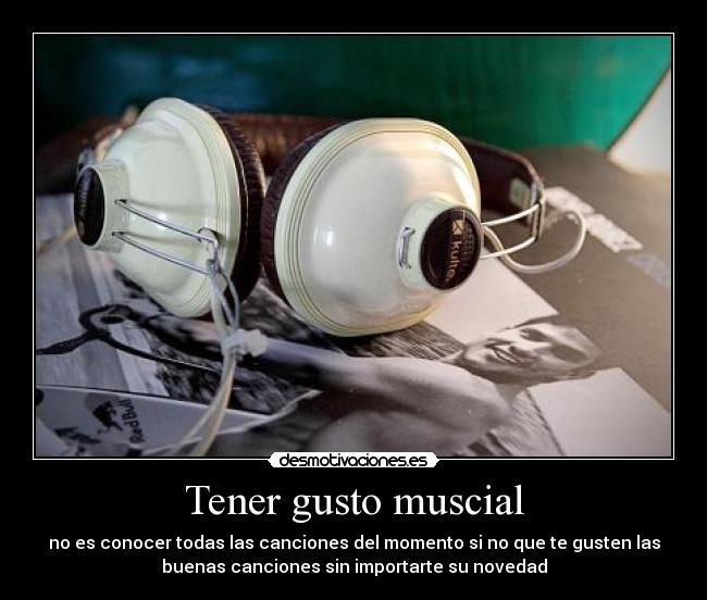 Tener gusto muscial - no es conocer todas las canciones del momento si no que te gusten las
buenas canciones sin importarte su novedad