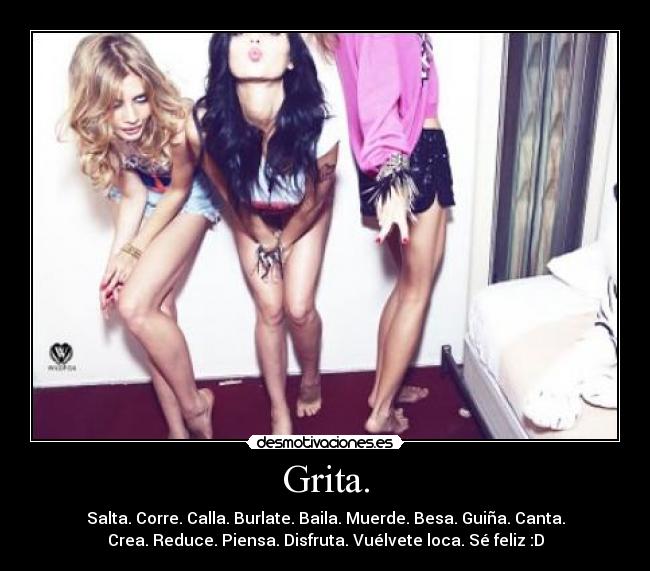 Grita. - Salta. Corre. Calla. Burlate. Baila. Muerde. Besa. Guiña. Canta.
Crea. Reduce. Piensa. Disfruta. Vuélvete loca. Sé feliz :D