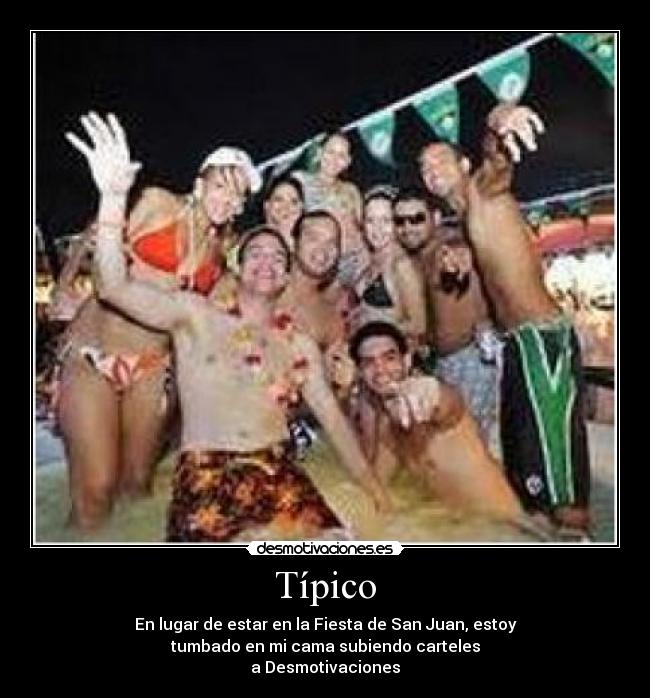 Típico - En lugar de estar en la Fiesta de San Juan, estoy
tumbado en mi cama subiendo carteles
a Desmotivaciones