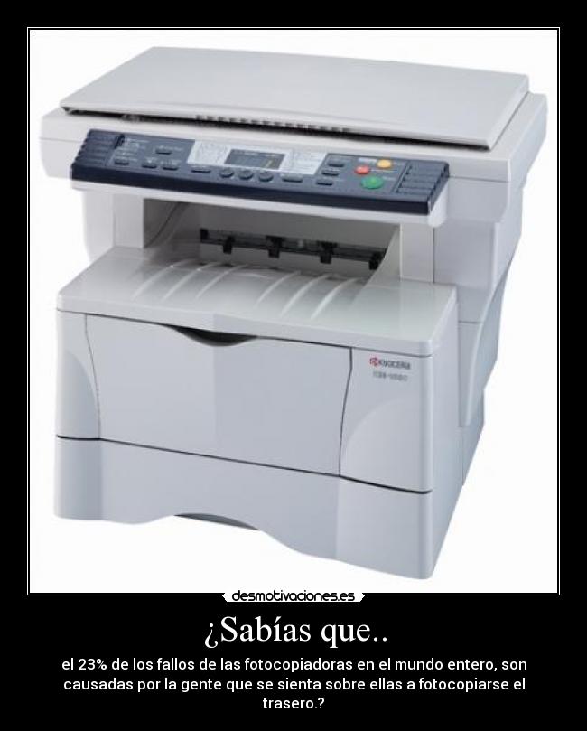 ¿Sabías que.. - el 23% de los fallos de las fotocopiadoras en el mundo entero, son
causadas por la gente que se sienta sobre ellas a fotocopiarse el
trasero.?