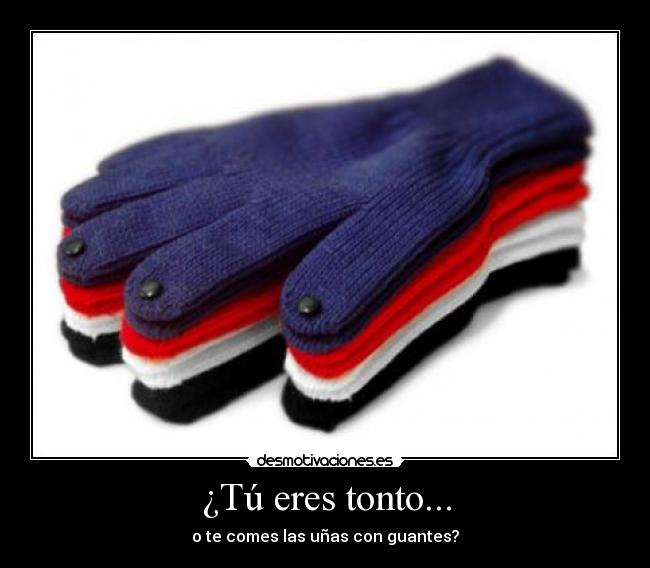 ¿Tú eres tonto... - o te comes las uñas con guantes?