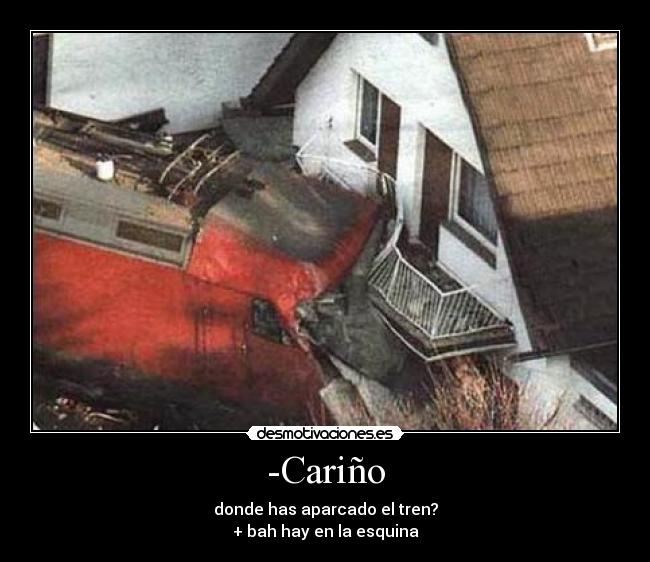 -Cariño - donde has aparcado el tren?
+ bah hay en la esquina
