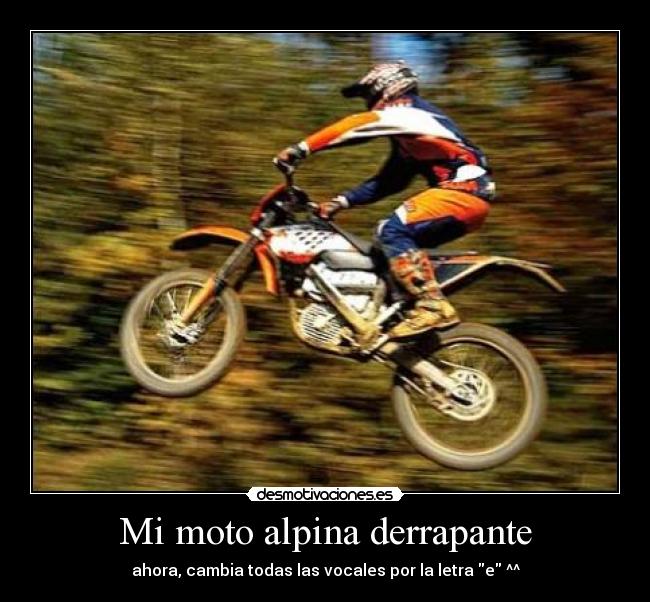 Mi moto alpina derrapante - ahora, cambia todas las vocales por la letra e ^^