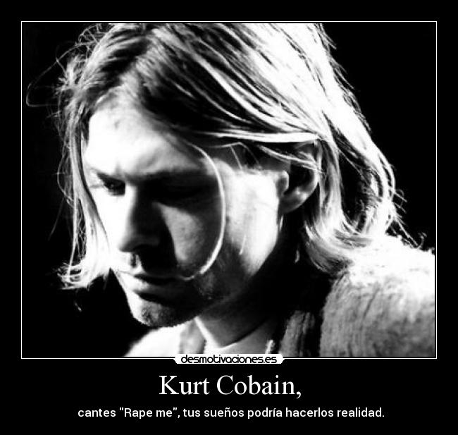 Kurt Cobain, -  cantes Rape me, tus sueños﻿ podría hacerlos realidad.