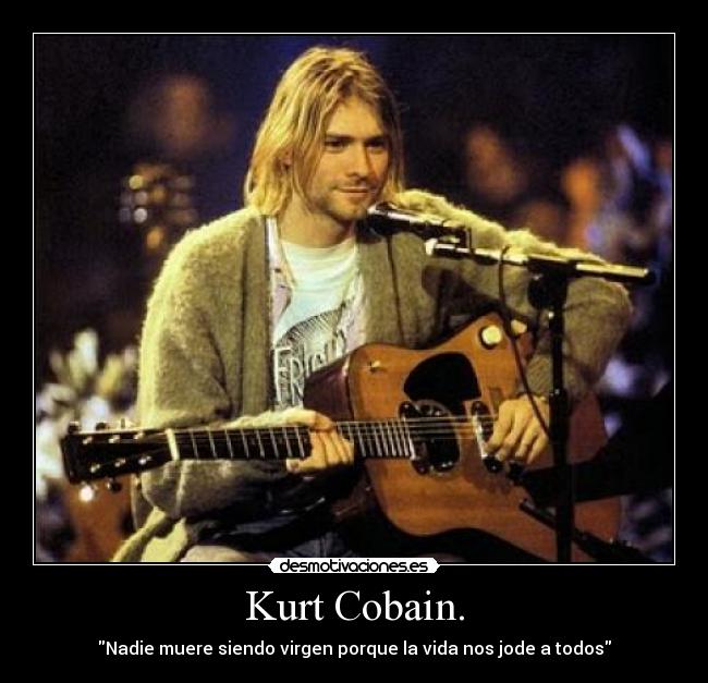 Kurt Cobain. - Nadie muere siendo virgen porque la vida nos jode a todos