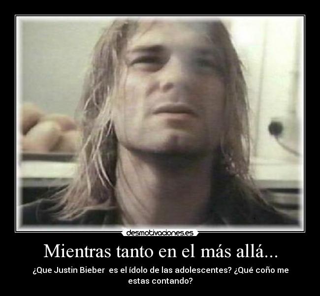 Mientras tanto en el más allá... - ¿Que Justin Bieber es el ídolo de las adolescentes? ¿Qué coño me estas contando?