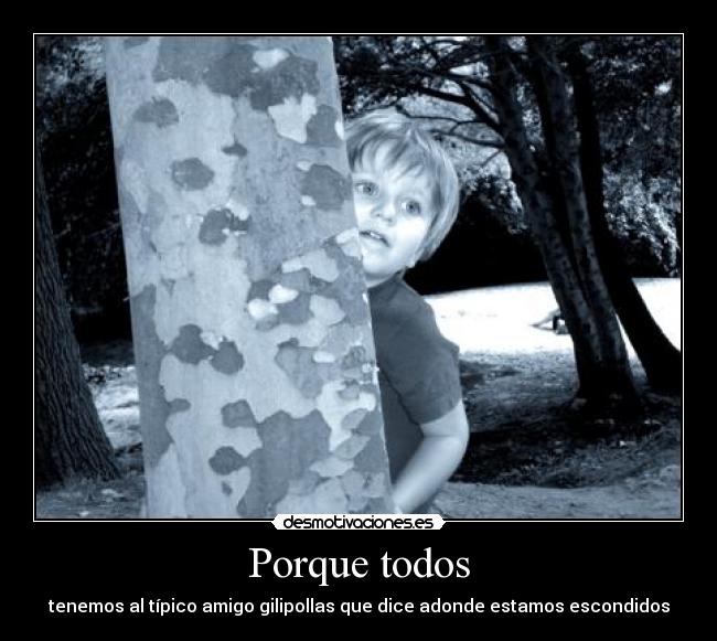Porque todos - tenemos al típico amigo gilipollas que dice adonde estamos escondidos