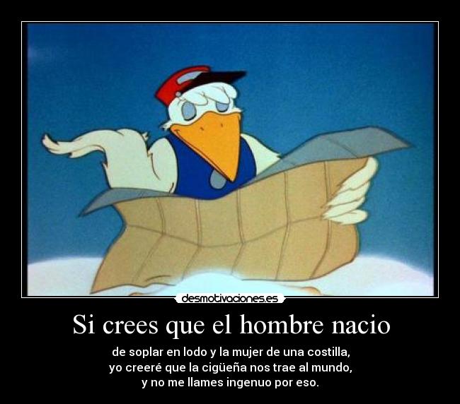 Si crees que el hombre nacio - de soplar en lodo y la mujer de una costilla,
yo creeré que la cigüeña nos trae al mundo,
y no me llames ingenuo por eso.