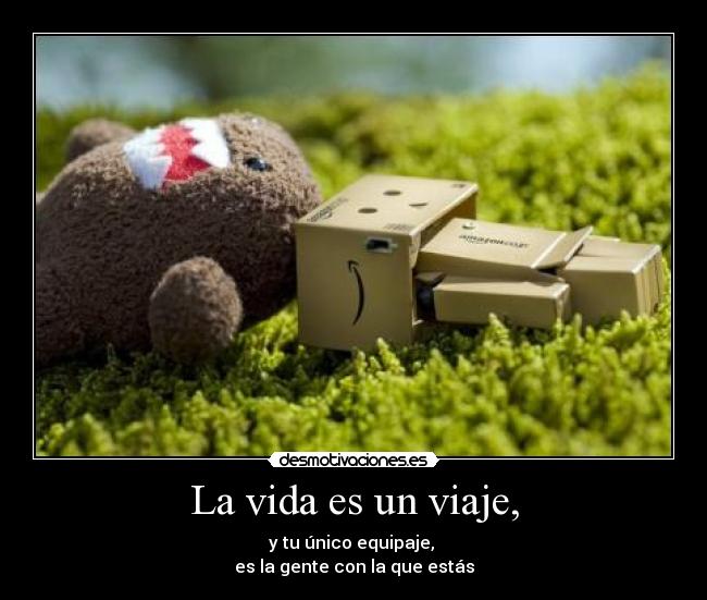 La vida es un viaje, - y tu único equipaje,
es la gente con la que estás