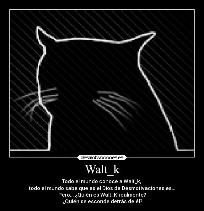 Walt_k - Todo el mundo conoce a Walt_k,
todo el mundo sabe que es el Dios de Desmotivaciones.es...
Pero... ¿Quién es Walt_K realmente?
¿Quién se esconde detrás de él?
