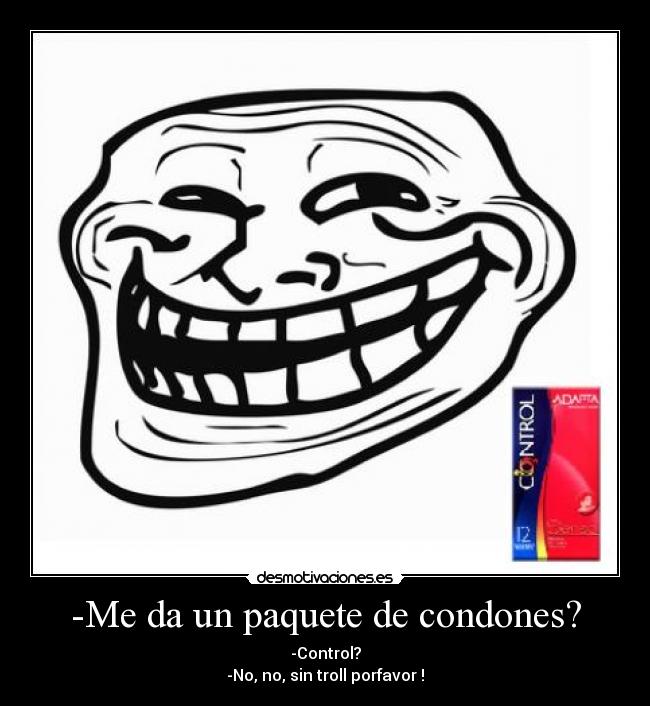 -Me da un paquete de condones? - -Control?
-No, no, sin troll porfavor !