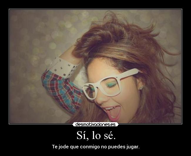 Sí, lo sé. - Te jode que conmigo no puedes jugar.