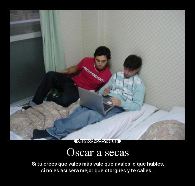 Oscar a secas - Si tu crees que vales más vale que avales lo que hables,
si no es así será mejor que otorgues y te calles...