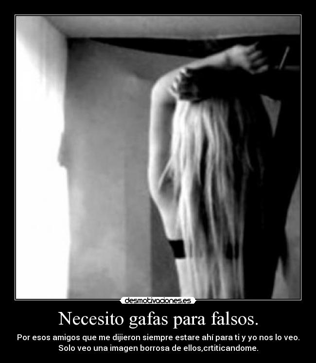 Necesito gafas para falsos. - Por esos amigos que me dijieron siempre estare ahí para ti y yo nos lo veo.
Solo veo una imagen borrosa de ellos,crtiticandome.
