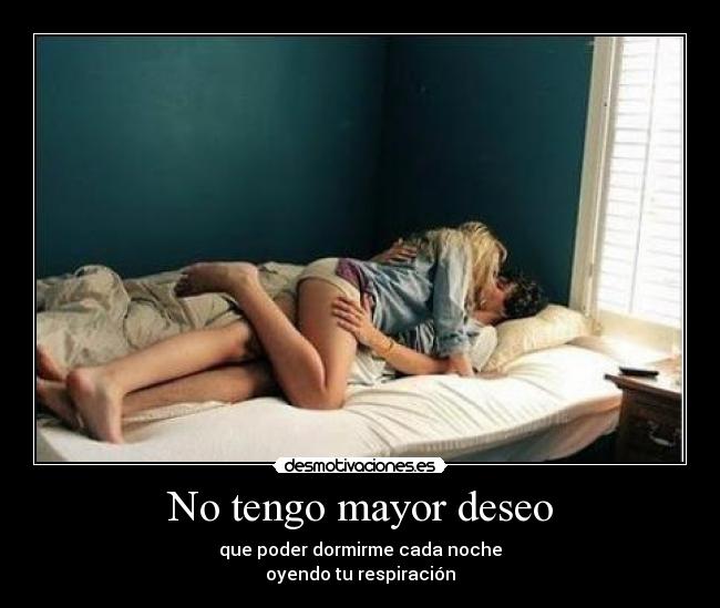 No tengo mayor deseo - que poder dormirme cada noche
oyendo tu respiración