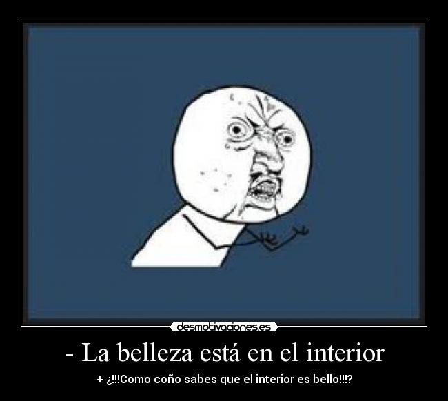 - La belleza está en el interior - + ¿!!!Como coño sabes que el interior es bello!!!?