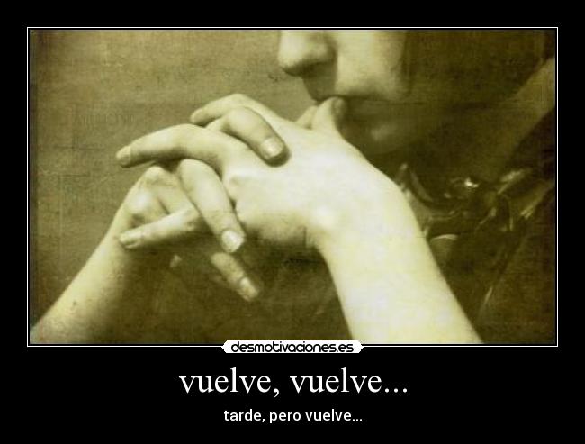 vuelve, vuelve... - tarde, pero vuelve...
