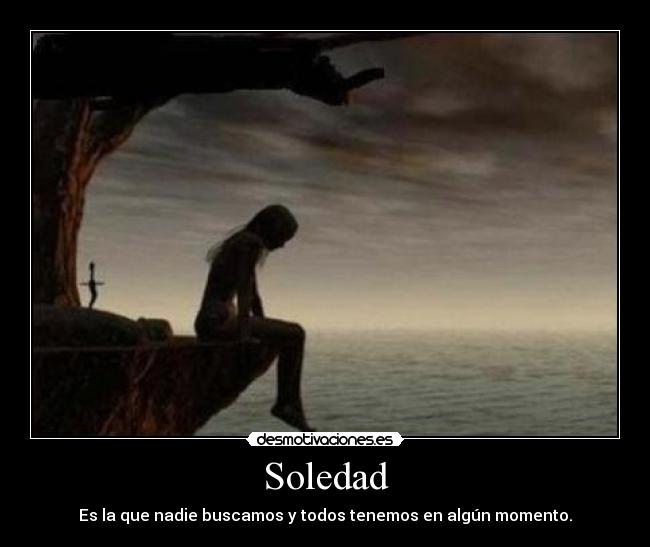 Soledad - Es la que nadie buscamos y todos tenemos en algún momento.