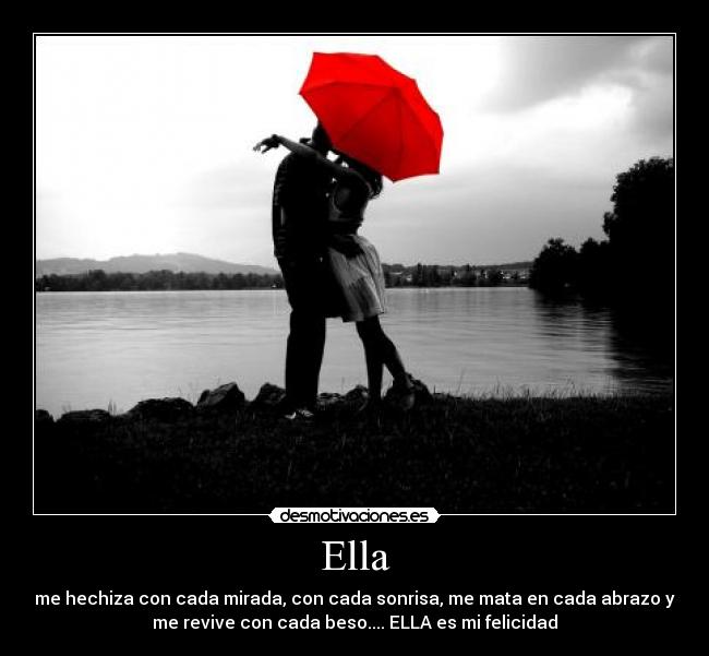 Ella - me hechiza con cada mirada, con cada sonrisa, me mata en cada abrazo y
me revive con cada beso.... ELLA es mi felicidad