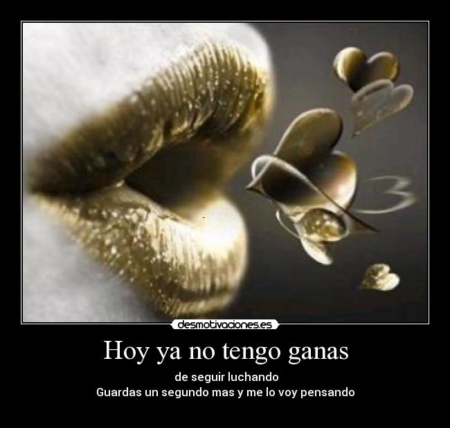 Hoy ya no tengo ganas - de seguir luchando
Guardas un segundo mas y me lo voy pensando