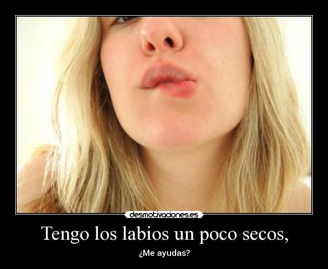 Tengo los labios un poco secos, - ¿Me ayudas?