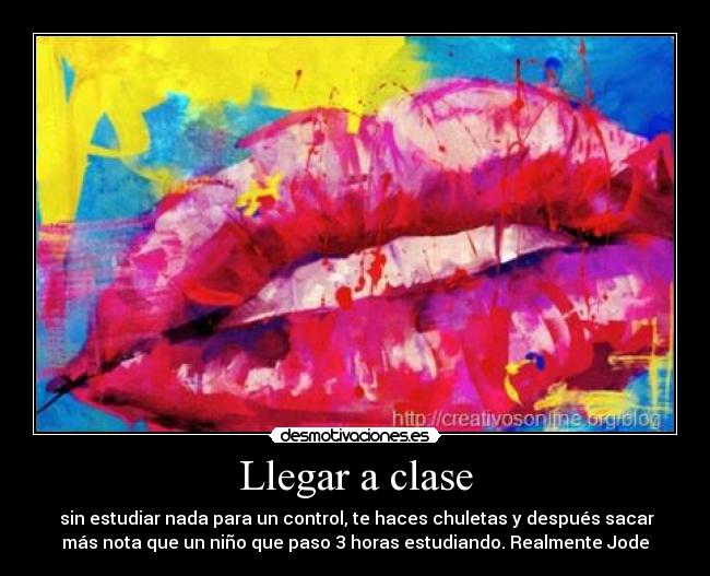 Llegar a clase - sin estudiar nada para un control, te haces chuletas y después sacar
más nota que un niño que paso 3 horas estudiando. Realmente Jode