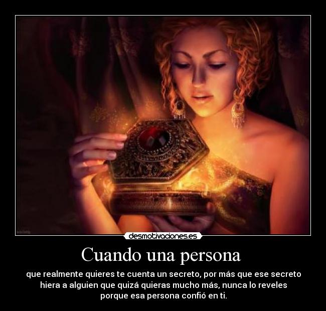 Cuando una persona  - que realmente quieres te cuenta un secreto, por más que ese secreto
hiera a alguien que quizá quieras mucho más, nunca lo reveles
porque esa persona confió en ti.
